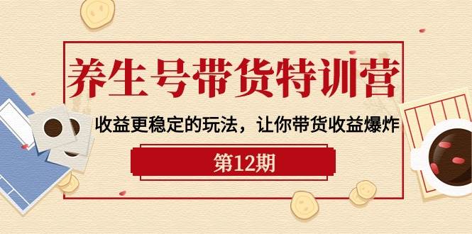 养生号带货特训营【12期】收益更稳定的玩法，让你带货收益爆炸-9节直播课创鑫阁-网创项目资源站-副业项目-创业项目-搞钱项目创鑫阁