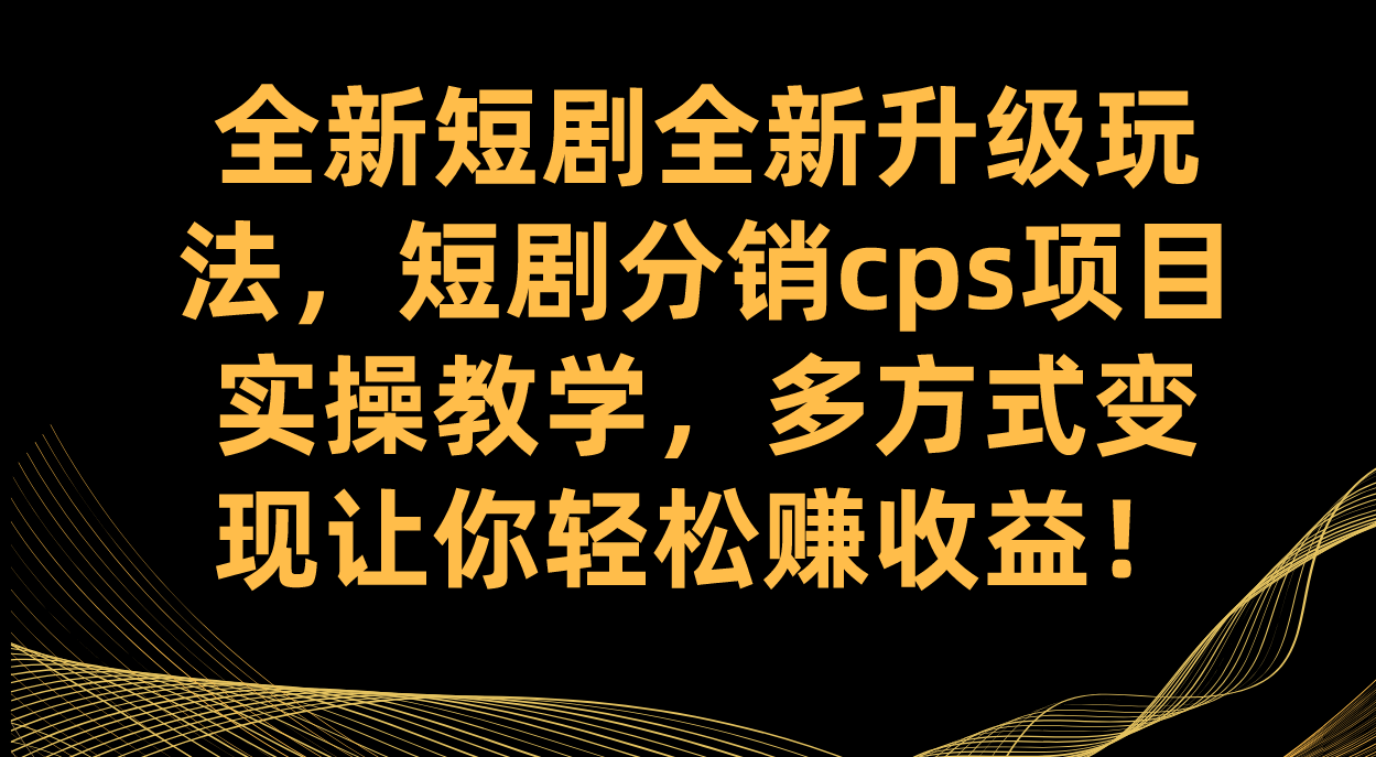 全新短剧全新升级玩法，短剧分销cps项目实操教学 多方式变现让你轻松赚收益创鑫阁-网创项目资源站-副业项目-创业项目-搞钱项目创鑫阁