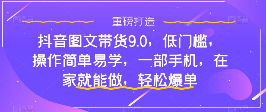 抖音图文带货9.0，低门槛，操作简单易学，一部手机，在家就能做，轻松爆单创鑫阁-网创项目资源站-副业项目-创业项目-搞钱项目创鑫阁