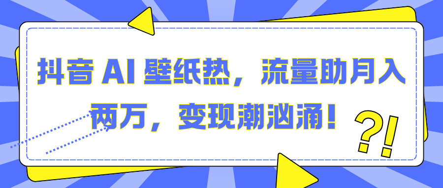 抖音 AI 壁纸热，流量助月入两万，变现潮汹涌！创鑫阁-网创项目资源站-副业项目-创业项目-搞钱项目创鑫阁