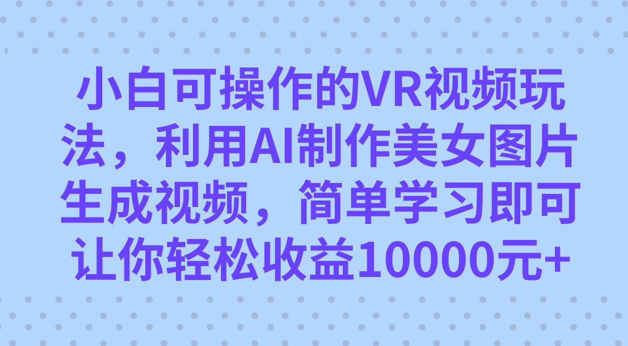 小白可操作的VR视频玩法，利用AI制作美女图片生成视频，你轻松收益10000+创鑫阁-网创项目资源站-副业项目-创业项目-搞钱项目创鑫阁