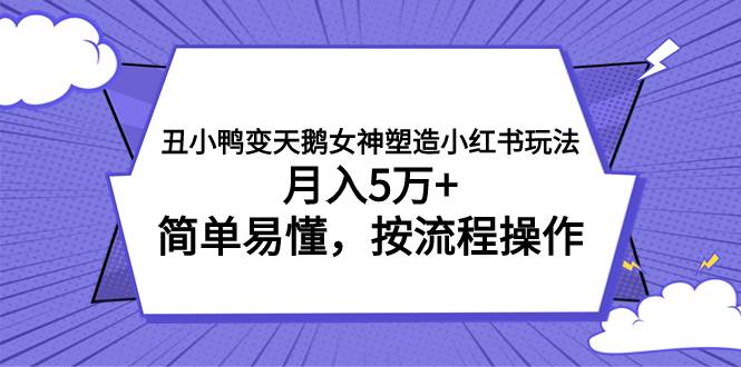 丑小鸭变天鹅女神塑造小红书玩法，月入5万+，简单易懂，按流程操作创鑫阁-网创项目资源站-副业项目-创业项目-搞钱项目创鑫阁