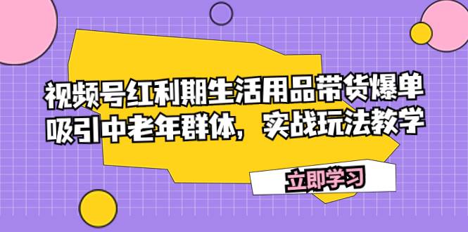视频号红利期生活用品带货爆单，吸引中老年群体，实战玩法教学创鑫阁-网创项目资源站-副业项目-创业项目-搞钱项目创鑫阁