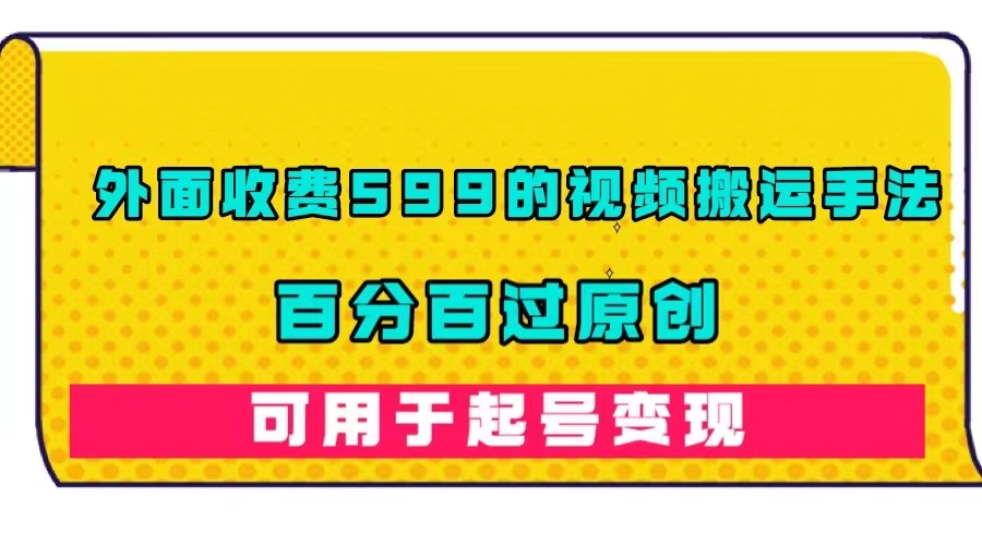 外面收费599的视频搬运手法，百分百过原创，可用起号变现创鑫阁-网创项目资源站-副业项目-创业项目-搞钱项目创鑫阁