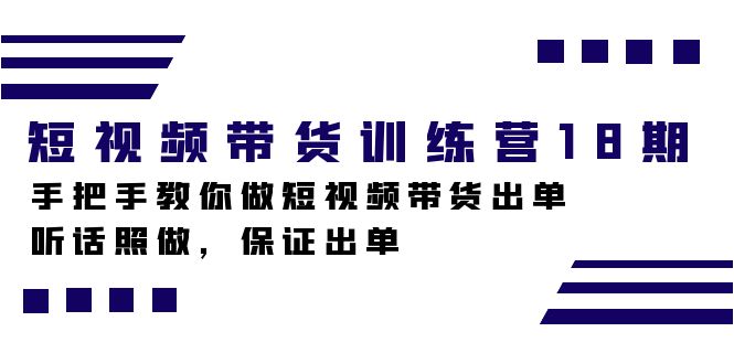 短视频带货训练营18期，手把手教你做短视频带货出单，听话照做，保证出单创鑫阁-网创项目资源站-副业项目-创业项目-搞钱项目创鑫阁