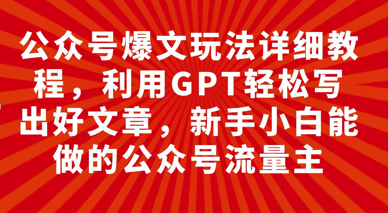 公众号爆文玩法详细教程，利用GPT轻松写出好文章，新手小白能做的公众号创鑫阁-网创项目资源站-副业项目-创业项目-搞钱项目创鑫阁