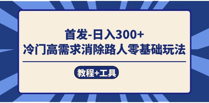 首发日入300+  冷门高需求消除路人零基础玩法（教程+工具）创鑫阁-网创项目资源站-副业项目-创业项目-搞钱项目创鑫阁