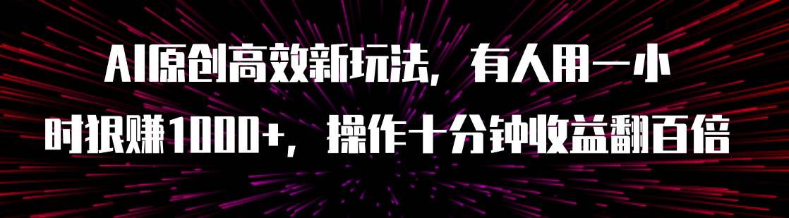 AI原创高效新玩法，有人用一小时狠赚1000+操作十分钟收益翻百倍（附软件）创鑫阁-网创项目资源站-副业项目-创业项目-搞钱项目创鑫阁
