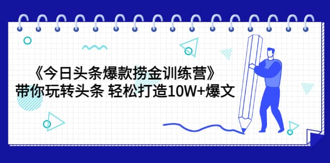 《今日头条爆款捞金训练营》带你玩转头条 轻松打造10W+爆文（44节课）创鑫阁-网创项目资源站-副业项目-创业项目-搞钱项目创鑫阁