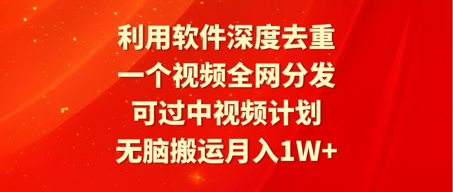 利用软件深度去重，一个视频全网分发，可过中视频计划，无脑搬运月入1W+创鑫阁-网创项目资源站-副业项目-创业项目-搞钱项目创鑫阁