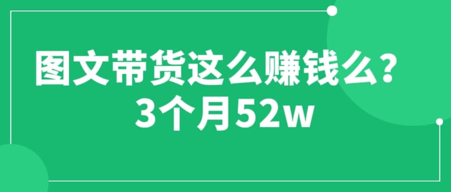 图文带货这么赚钱么? 3个月52W 图文带货运营加强课创鑫阁-网创项目资源站-副业项目-创业项目-搞钱项目创鑫阁