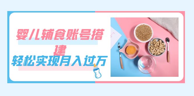 紧跟时代发展，婴儿辅食账号搭建，轻松实现月入过万（教程+素材）创鑫阁-网创项目资源站-副业项目-创业项目-搞钱项目创鑫阁