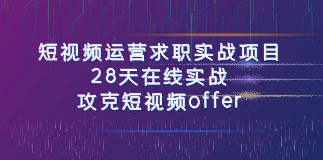 短视频运-营求职实战项目，28天在线实战，攻克短视频offer（46节课）创鑫阁-网创项目资源站-副业项目-创业项目-搞钱项目创鑫阁
