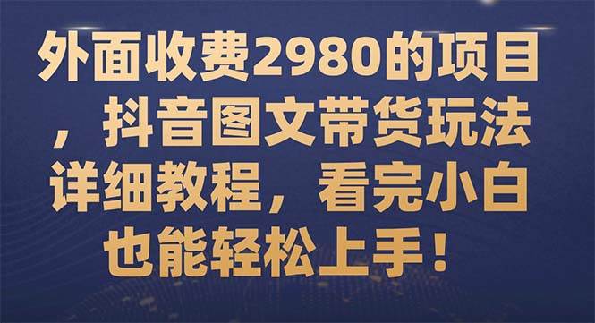 外面收费2980的项目，抖音图文带货玩法详细教程，看完小白也能轻松上手！创鑫阁-网创项目资源站-副业项目-创业项目-搞钱项目创鑫阁