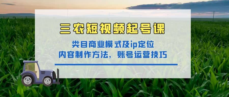 三农短视频起号课：三农类目商业模式及ip定位，内容制作方法，账号运营技巧创鑫阁-网创项目资源站-副业项目-创业项目-搞钱项目创鑫阁