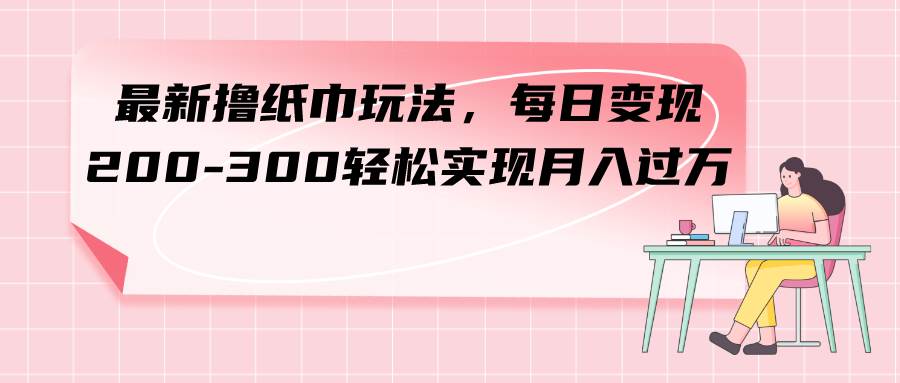 最新撸纸巾玩法，每日变现 200-300轻松实现月入过万创鑫阁-网创项目资源站-副业项目-创业项目-搞钱项目创鑫阁