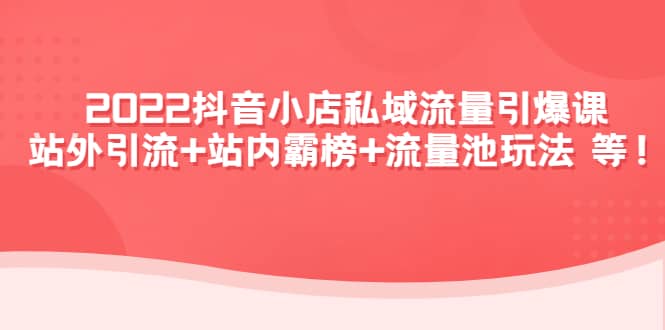 2022抖音小店私域流量引爆课：站外Y.L+站内霸榜+流量池玩法等等创鑫阁-网创项目资源站-副业项目-创业项目-搞钱项目创鑫阁