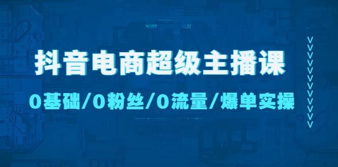 抖音电商超级主播课：0基础、0粉丝、0流量、爆单实操创鑫阁-网创项目资源站-副业项目-创业项目-搞钱项目创鑫阁