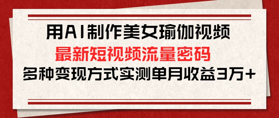 用AI制作美女瑜伽视频，最新短视频流量密码，多种变现方式实测单月收益3万+创鑫阁-网创项目资源站-副业项目-创业项目-搞钱项目创鑫阁