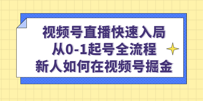 视频号直播快速入局：从0-1起号全流程，新人如何在视频号掘金创鑫阁-网创项目资源站-副业项目-创业项目-搞钱项目创鑫阁