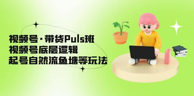 视频号·带货Puls班，视频号底层逻辑，起号自然流鱼塘等玩法创鑫阁-网创项目资源站-副业项目-创业项目-搞钱项目创鑫阁