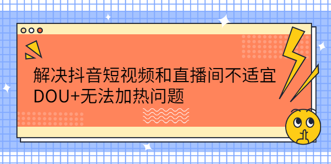 解决抖音短视频和直播间不适宜，DOU+无法加热问题创鑫阁-网创项目资源站-副业项目-创业项目-搞钱项目创鑫阁