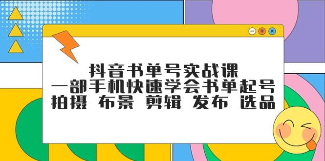 抖音书单号实战课，一部手机快速学会书单起号 拍摄 布景 剪辑 发布 选品创鑫阁-网创项目资源站-副业项目-创业项目-搞钱项目创鑫阁