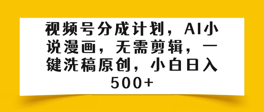 视频号分成计划，AI小说漫画，无需剪辑，一键洗稿原创，小白日入500+创鑫阁-网创项目资源站-副业项目-创业项目-搞钱项目创鑫阁