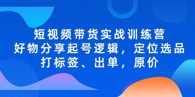 短视频带货实战训练营，好物分享起号逻辑，定位选品打标签、出单，原价创鑫阁-网创项目资源站-副业项目-创业项目-搞钱项目创鑫阁