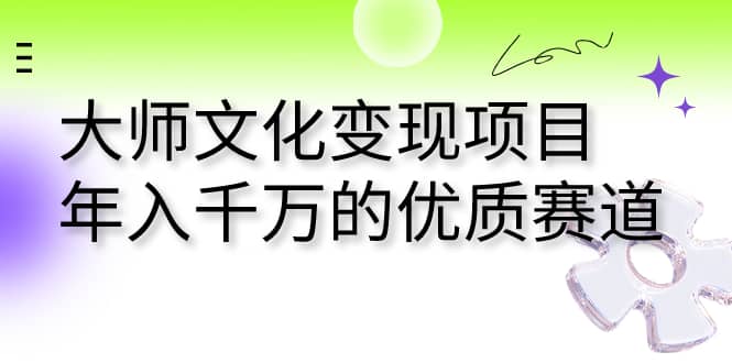大师文化变现项目 年入千万的优质赛道创鑫阁-网创项目资源站-副业项目-创业项目-搞钱项目创鑫阁