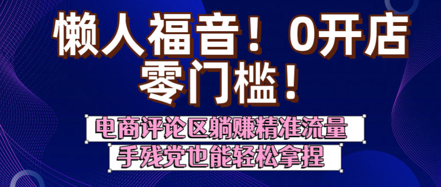 懒人福音！0开店、零门槛！电商评论区躺赚精准流量，手残党也能轻松拿捏创鑫阁-网创项目资源站-副业项目-创业项目-搞钱项目创鑫阁