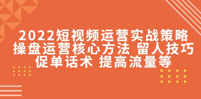 2022短视频运营实战策略：操盘运营核心方法 留人技巧促单话术 提高流量等创鑫阁-网创项目资源站-副业项目-创业项目-搞钱项目创鑫阁