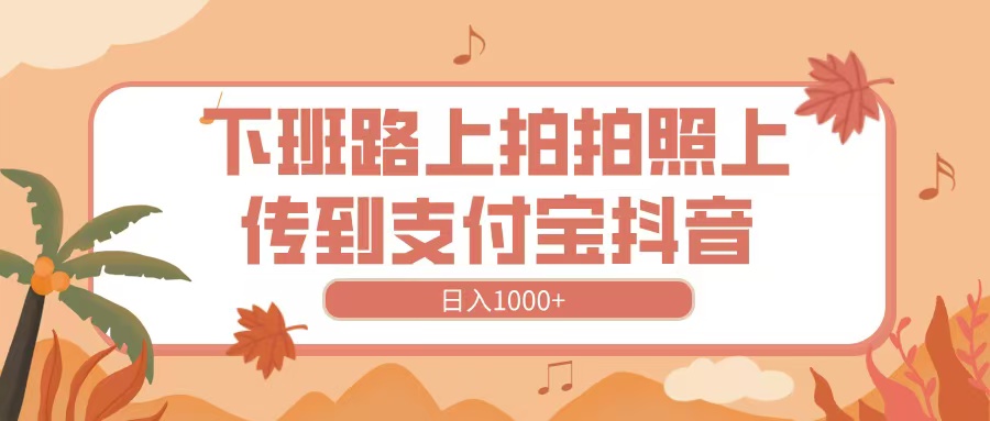 下班路上拍拍照，上传到抖音支付宝，日入1000+创鑫阁-网创项目资源站-副业项目-创业项目-搞钱项目创鑫阁