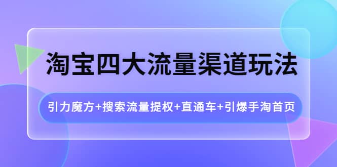 淘宝四大流量渠道玩法：引力魔方+搜索流量提权+直通车+引爆手淘首页创鑫阁-网创项目资源站-副业项目-创业项目-搞钱项目创鑫阁