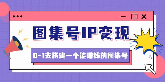图集号IP变现，0-1去搭建一个能ZQ的图集号（文档+资料+视频）无水印创鑫阁-网创项目资源站-副业项目-创业项目-搞钱项目创鑫阁