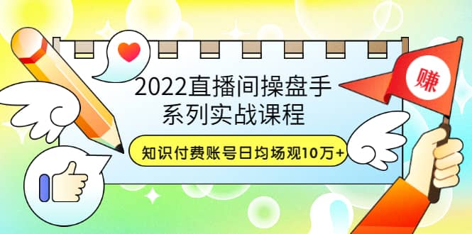 2022直播间操盘手系列实战课程：知识付费账号日均场观10万+(21节视频课)创鑫阁-网创项目资源站-副业项目-创业项目-搞钱项目创鑫阁