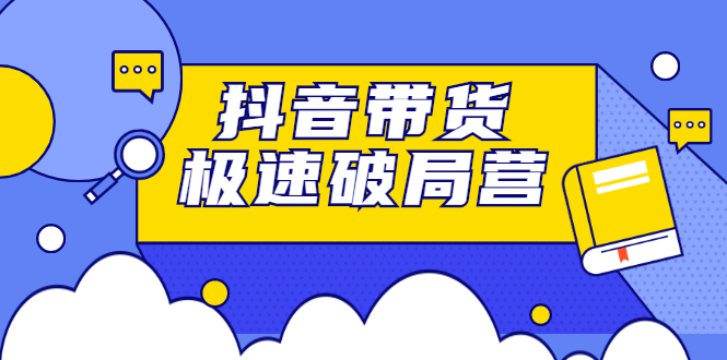 抖音带货极速破局营，掌握抖音电商正确的经营逻辑创鑫阁-网创项目资源站-副业项目-创业项目-搞钱项目创鑫阁