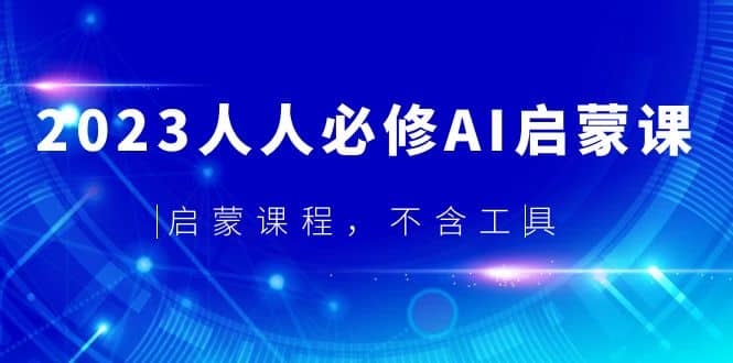 2023人人必修·AI启蒙课，启蒙课程，不含工具创鑫阁-网创项目资源站-副业项目-创业项目-搞钱项目创鑫阁