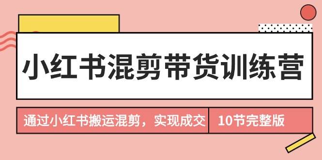 小红书混剪带货训练营，通过小红书搬运混剪，实现成交（10节课完结版）创鑫阁-网创项目资源站-副业项目-创业项目-搞钱项目创鑫阁
