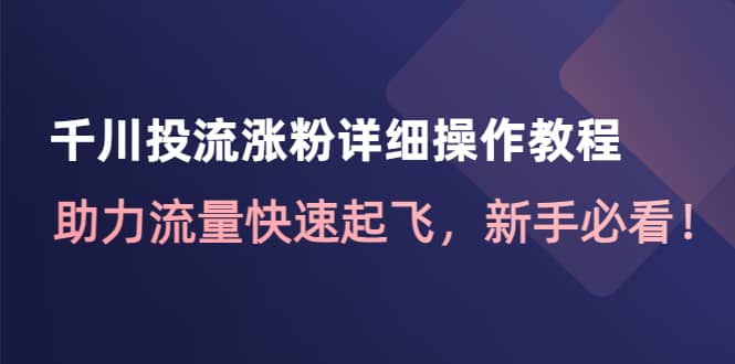 千川投流涨粉详细操作教程：助力流量快速起飞，新手必看创鑫阁-网创项目资源站-副业项目-创业项目-搞钱项目创鑫阁
