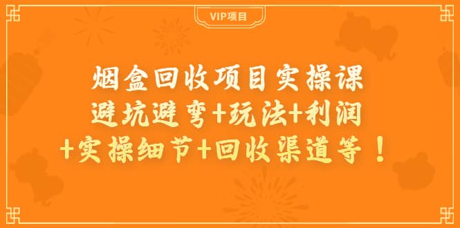 烟盒回收项目实操课：避坑避弯+玩法+利润+实操细节+回收渠道等创鑫阁-网创项目资源站-副业项目-创业项目-搞钱项目创鑫阁