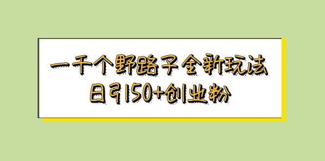 一千个野路子全新玩法 日引50+创业粉创鑫阁-网创项目资源站-副业项目-创业项目-搞钱项目创鑫阁