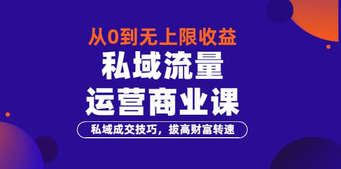 从0到无上限收益的《私域流量运营商业课》私域成交技巧，拔高财富转速创鑫阁-网创项目资源站-副业项目-创业项目-搞钱项目创鑫阁