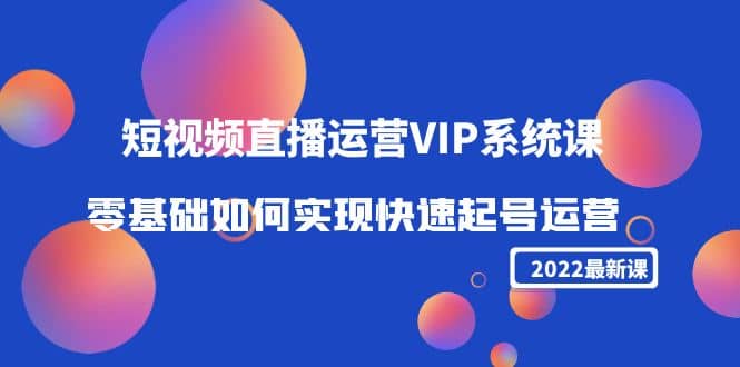 2022短视频直播运营VIP系统课：零基础如何实现快速起号运营（价值2999）创鑫阁-网创项目资源站-副业项目-创业项目-搞钱项目创鑫阁