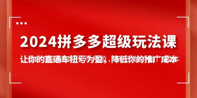 2024拼多多-超级玩法课，让你的直通车扭亏为盈，降低你的推广成本-7节课创鑫阁-网创项目资源站-副业项目-创业项目-搞钱项目创鑫阁