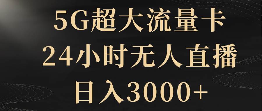 5G超大流量卡，24小时无人直播，日入3000+创鑫阁-网创项目资源站-副业项目-创业项目-搞钱项目创鑫阁
