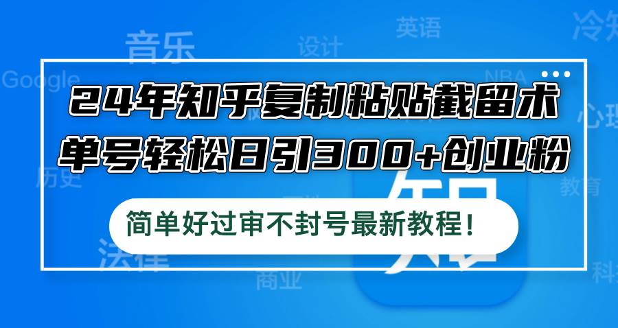 24年知乎复制粘贴截留术，单号轻松日引300+创业粉，简单好过审不封号最…创鑫阁-网创项目资源站-副业项目-创业项目-搞钱项目创鑫阁