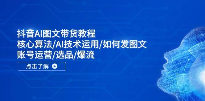 抖音AI图文带货教程：核心算法/AI技术运用/如何发图文/账号运营/选品/爆流创鑫阁-网创项目资源站-副业项目-创业项目-搞钱项目创鑫阁