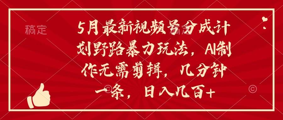 5月最新视频号分成计划野路暴力玩法，ai制作，无需剪辑。几分钟一条，…创鑫阁-网创项目资源站-副业项目-创业项目-搞钱项目创鑫阁