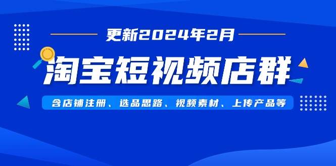 淘宝短视频店群（更新2024年2月）含店铺注册、选品思路、视频素材、上传…创鑫阁-网创项目资源站-副业项目-创业项目-搞钱项目创鑫阁